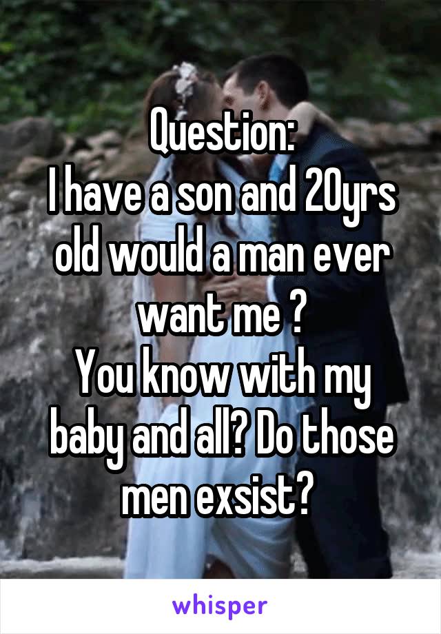 Question:
I have a son and 20yrs old would a man ever want me ?
You know with my baby and all? Do those men exsist? 