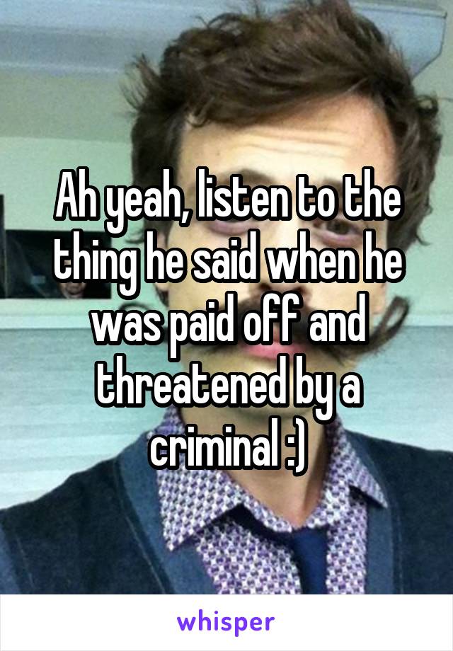 Ah yeah, listen to the thing he said when he was paid off and threatened by a criminal :)