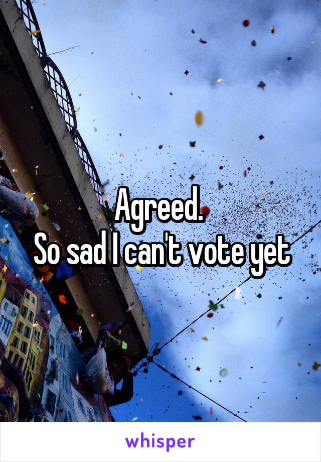 Agreed. 
So sad I can't vote yet