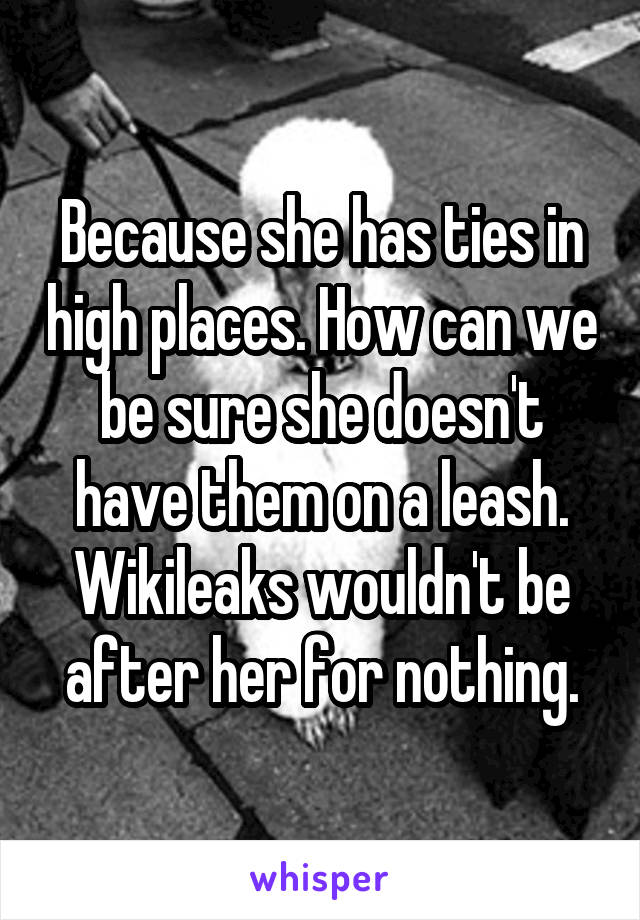 Because she has ties in high places. How can we be sure she doesn't have them on a leash. Wikileaks wouldn't be after her for nothing.