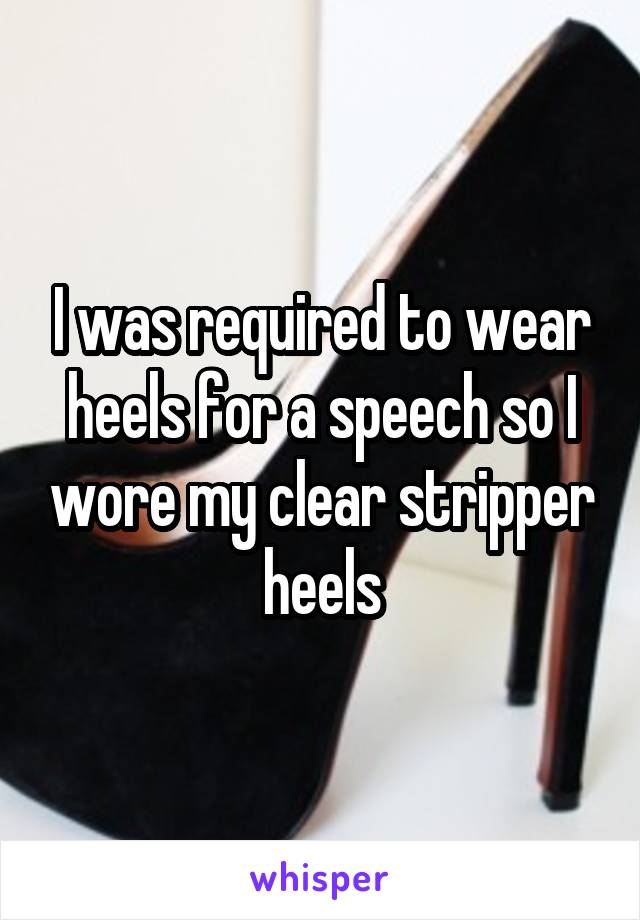 I was required to wear heels for a speech so I wore my clear stripper heels