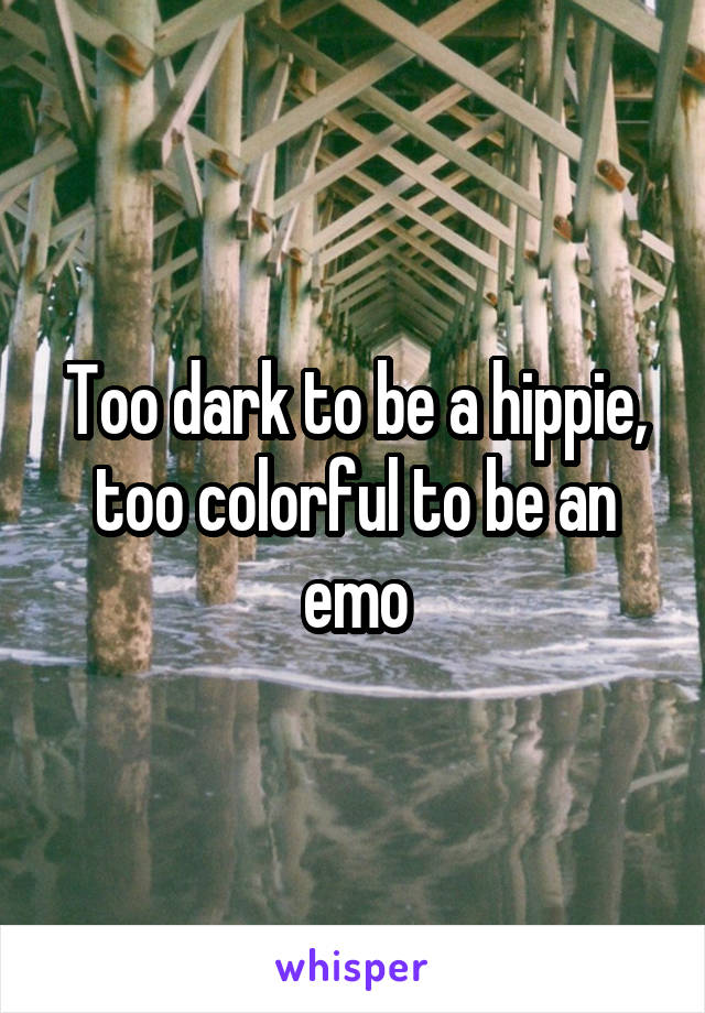Too dark to be a hippie, too colorful to be an emo