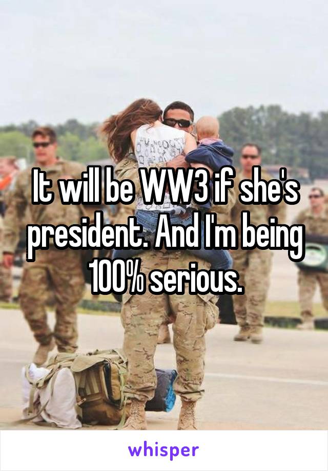 It will be WW3 if she's president. And I'm being 100% serious.