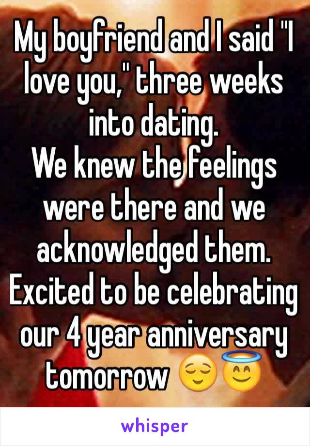 My boyfriend and I said "I love you," three weeks into dating. 
We knew the feelings were there and we acknowledged them. 
Excited to be celebrating our 4 year anniversary tomorrow 😌😇