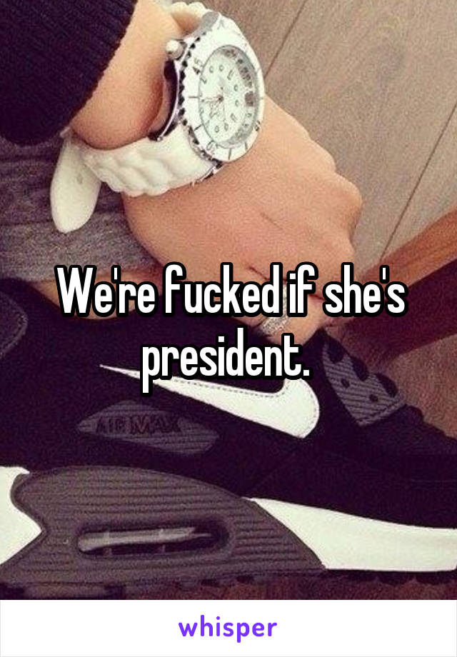 We're fucked if she's president. 