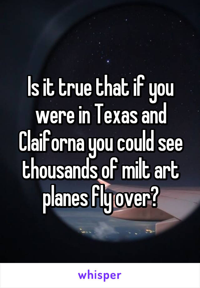 Is it true that if you were in Texas and Claiforna you could see thousands of milt art planes fly over?