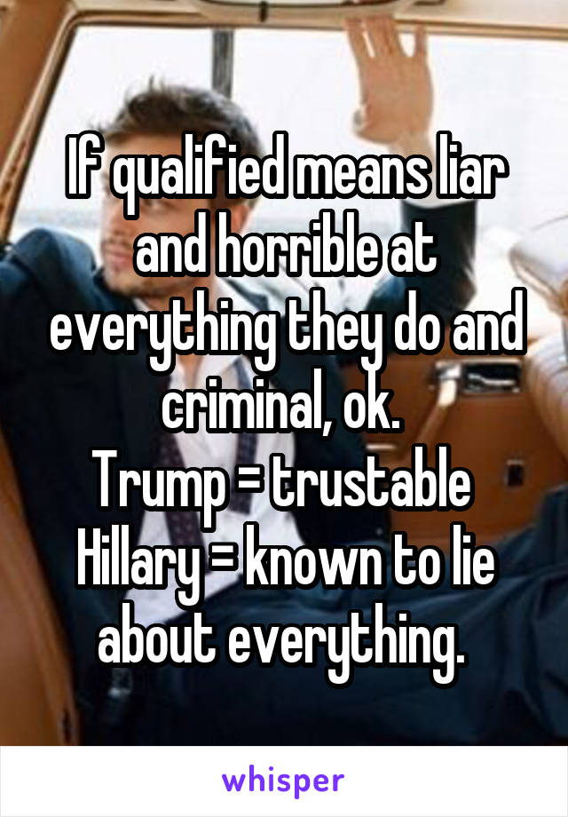 If qualified means liar and horrible at everything they do and criminal, ok. 
Trump = trustable 
Hillary = known to lie about everything. 