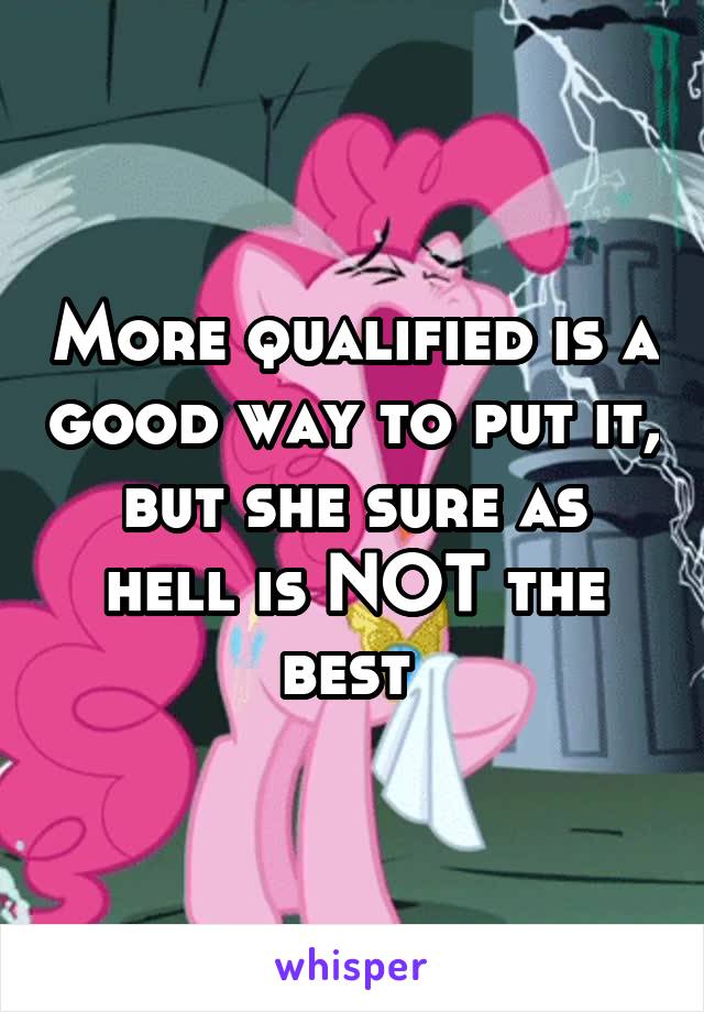 More qualified is a good way to put it, but she sure as hell is NOT the best 