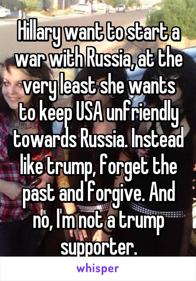 Hillary want to start a war with Russia, at the very least she wants to keep USA unfriendly towards Russia. Instead like trump, forget the past and forgive. And no, I'm not a trump supporter.