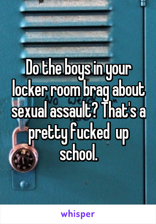 Do the boys in your locker room brag about sexual assault? That's a pretty fucked  up school.