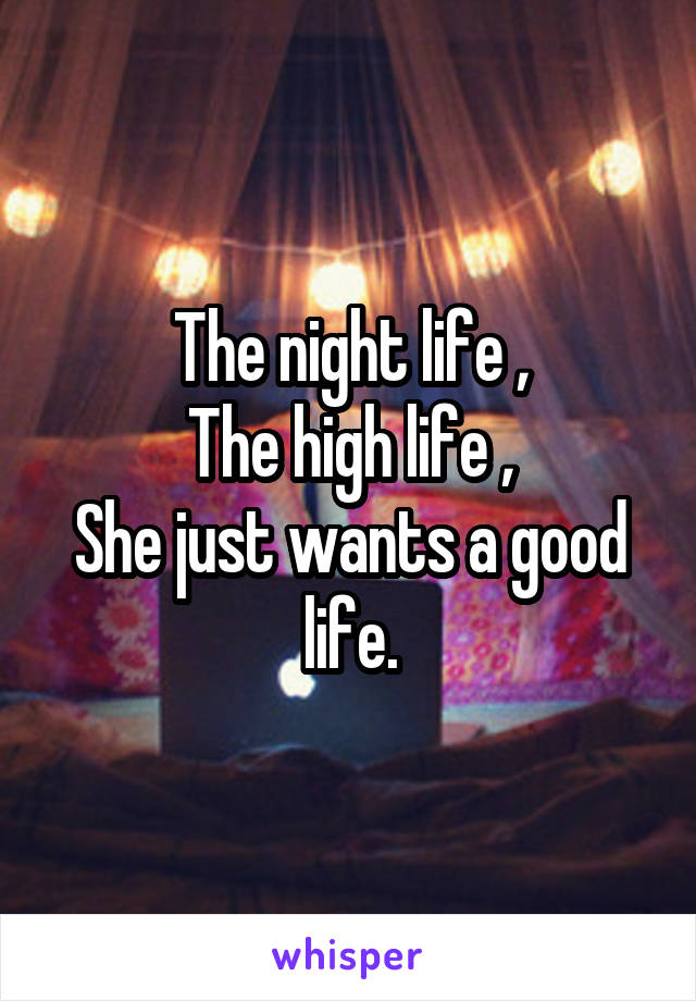 The night life ,
The high life ,
She just wants a good life.