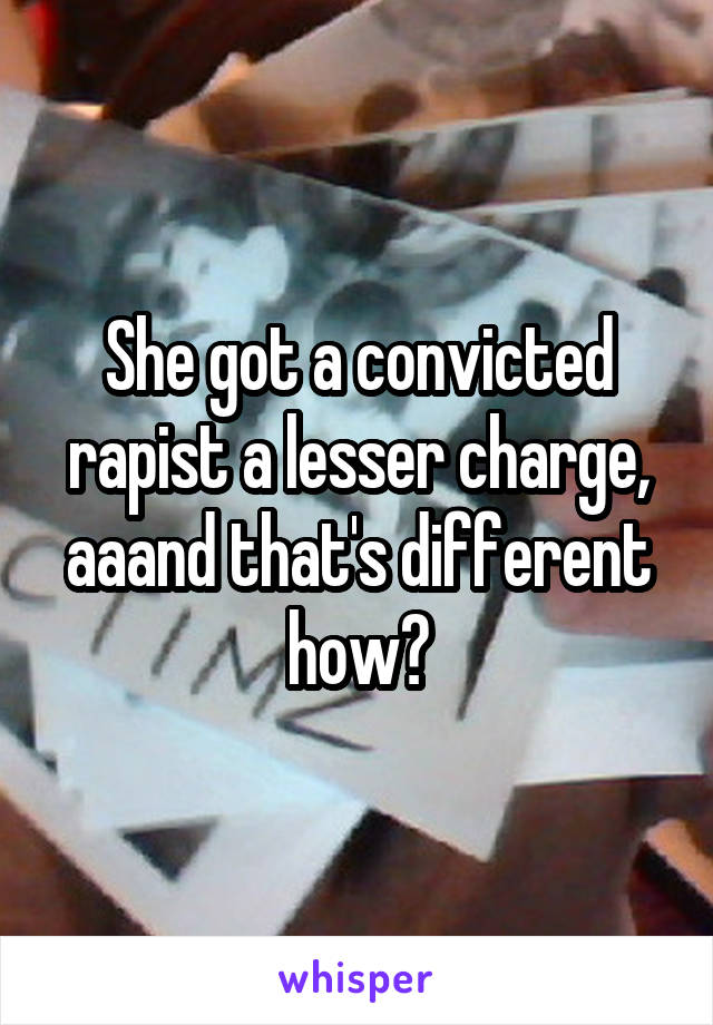 She got a convicted rapist a lesser charge, aaand that's different how?