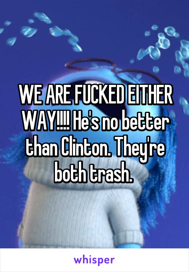 WE ARE FUCKED EITHER WAY!!!! He's no better than Clinton. They're both trash. 