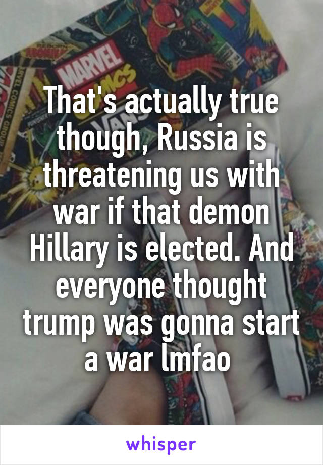 That's actually true though, Russia is threatening us with war if that demon Hillary is elected. And everyone thought trump was gonna start a war lmfao 