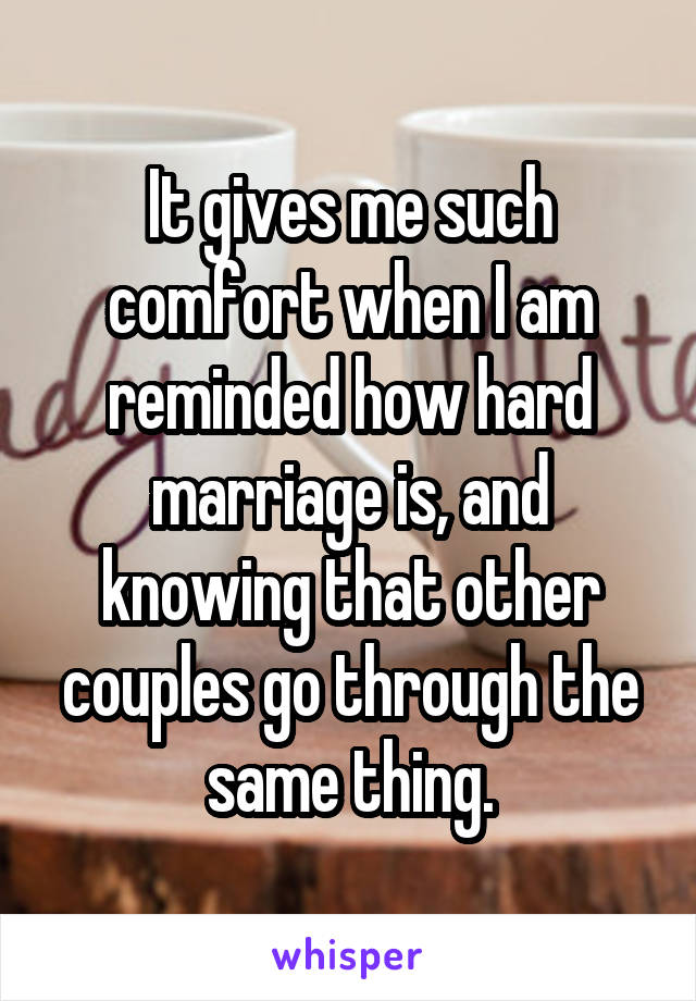It gives me such comfort when I am reminded how hard marriage is, and knowing that other couples go through the same thing.