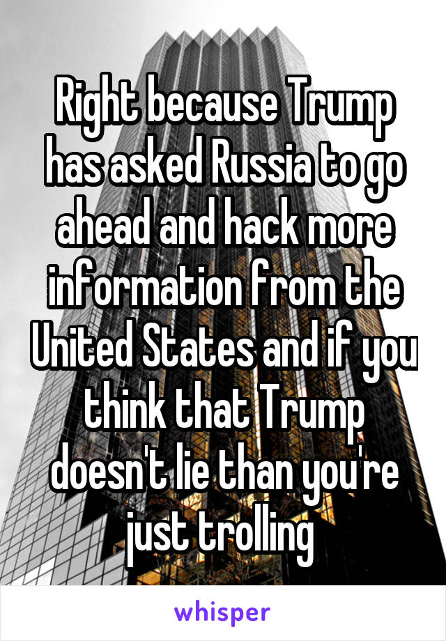 Right because Trump has asked Russia to go ahead and hack more information from the United States and if you think that Trump doesn't lie than you're just trolling 