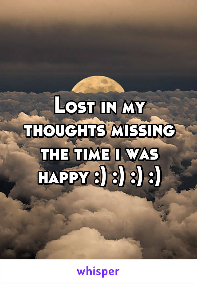 Lost in my thoughts missing the time i was happy :) :) :) :)