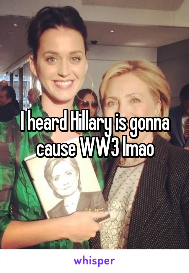 I heard Hillary is gonna cause WW3 lmao