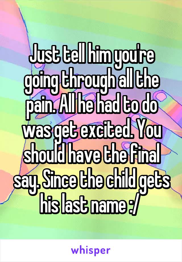 Just tell him you're going through all the pain. All he had to do was get excited. You should have the final say. Since the child gets his last name :/ 