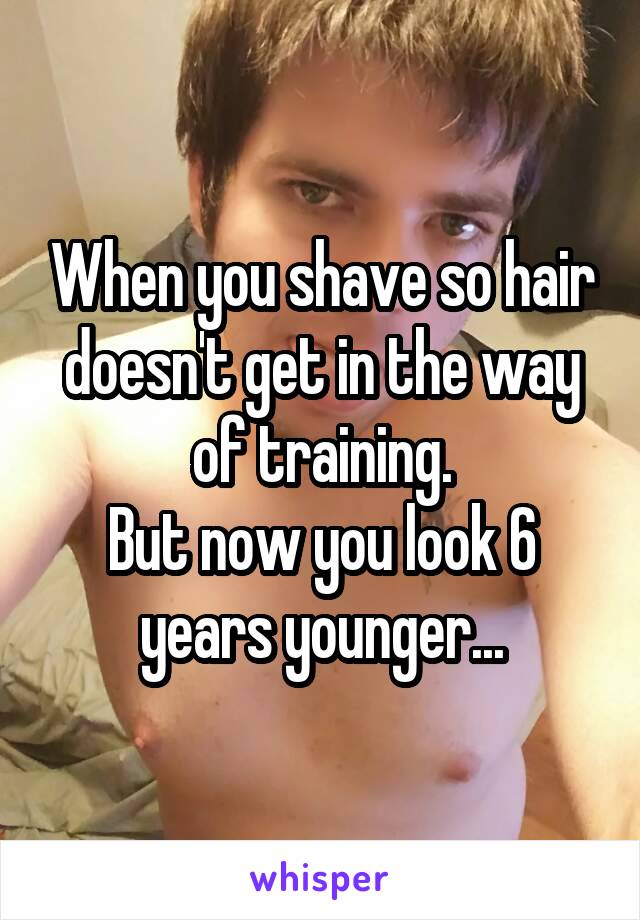 When you shave so hair doesn't get in the way of training.
But now you look 6 years younger...