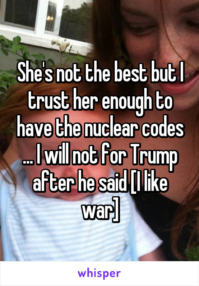 She's not the best but I trust her enough to have the nuclear codes ... I will not for Trump after he said [I like war]