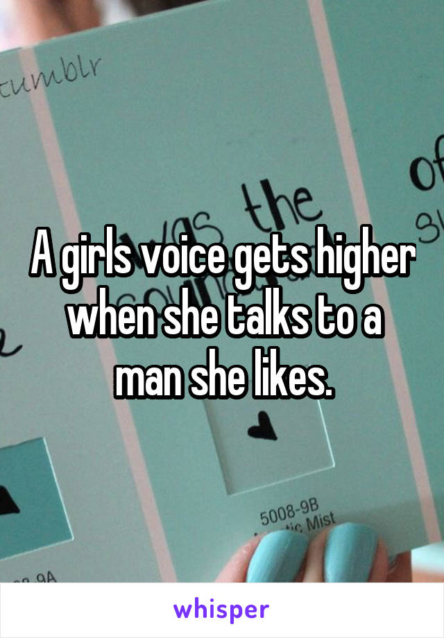A girls voice gets higher when she talks to a man she likes.