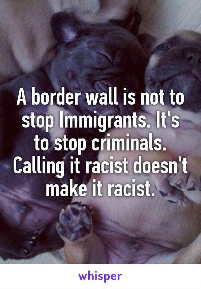 A border wall is not to stop Immigrants. It's to stop criminals. Calling it racist doesn't make it racist.