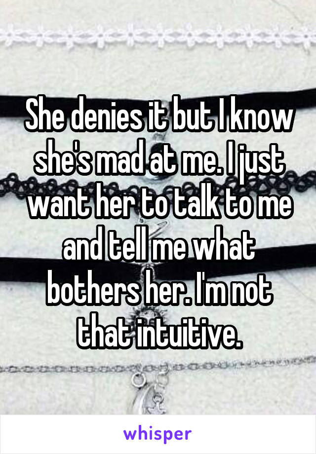 She denies it but I know she's mad at me. I just want her to talk to me and tell me what bothers her. I'm not that intuitive.