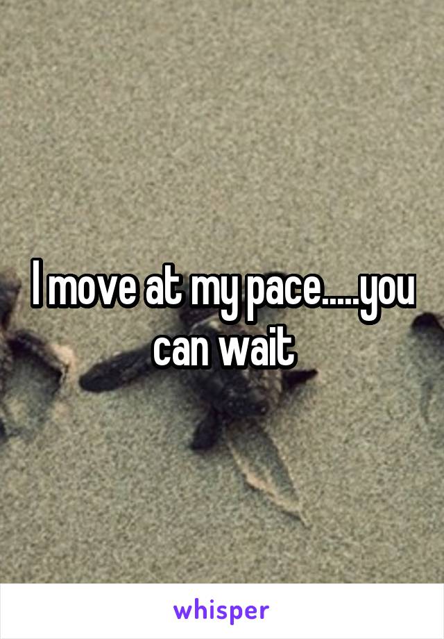 I move at my pace.....you can wait
