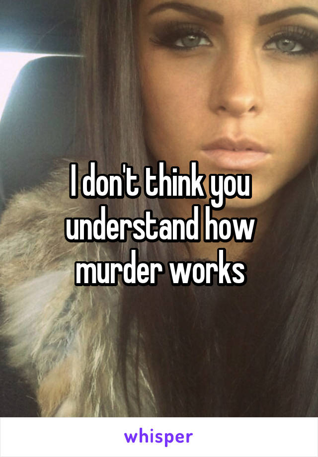 I don't think you understand how murder works