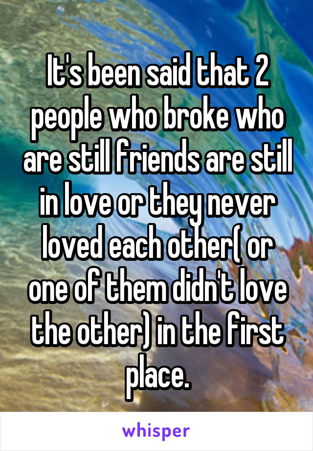 It's been said that 2 people who broke who are still friends are still in love or they never loved each other( or one of them didn't love the other) in the first place.