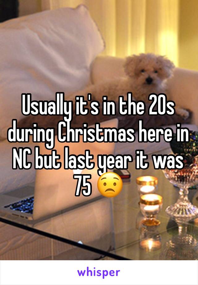 Usually it's in the 20s during Christmas here in NC but last year it was 75 😟