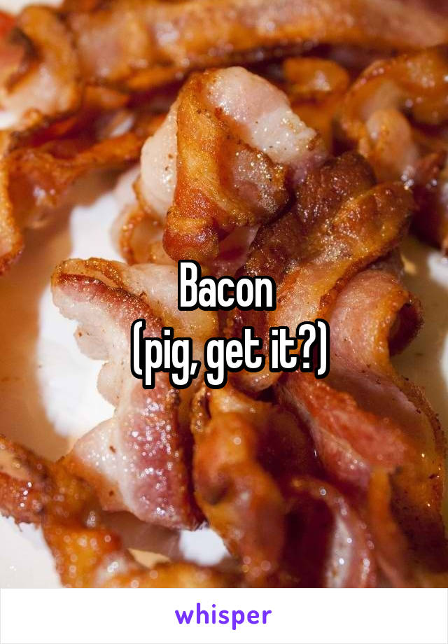 Bacon
 (pig, get it?)