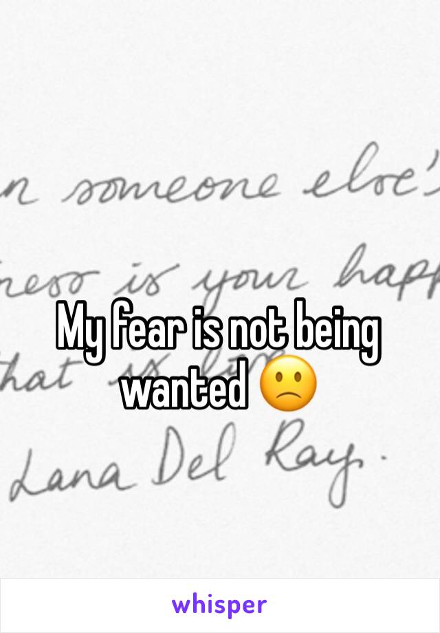 My fear is not being wanted 🙁