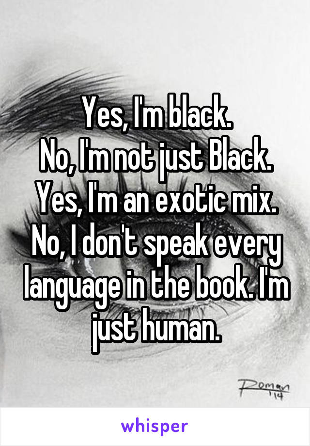 Yes, I'm black.
No, I'm not just Black.
Yes, I'm an exotic mix.
No, I don't speak every language in the book. I'm just human.