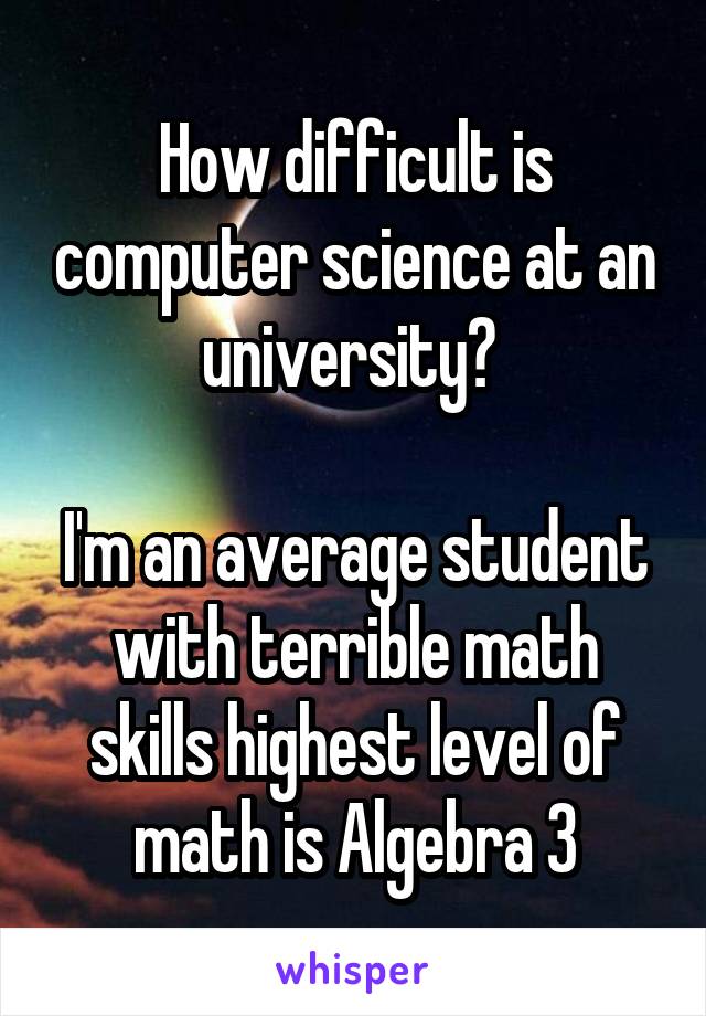 How difficult is computer science at an university? 

I'm an average student with terrible math skills highest level of math is Algebra 3