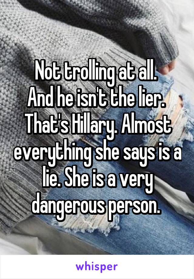 Not trolling at all. 
And he isn't the lier. 
That's Hillary. Almost everything she says is a lie. She is a very dangerous person. 