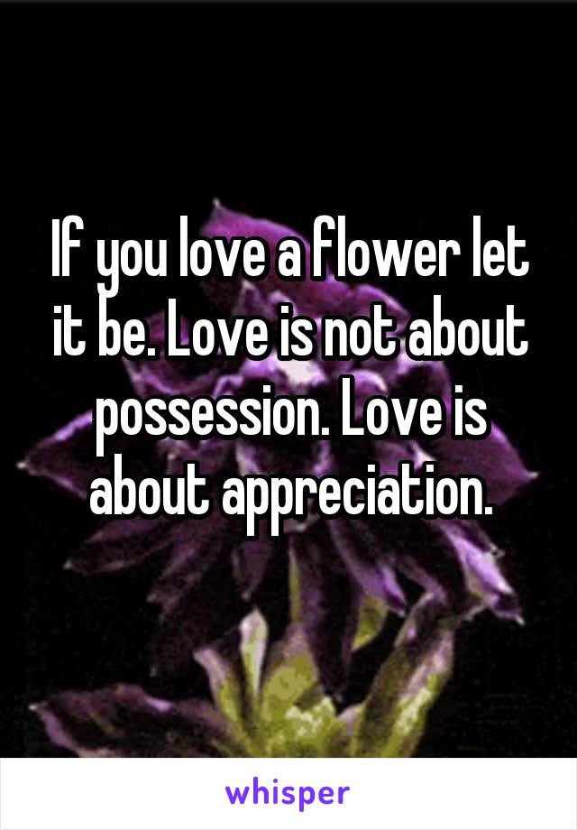 If you love a flower let it be. Love is not about possession. Love is about appreciation.
