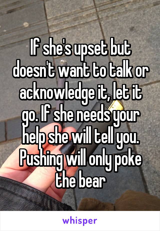 If she's upset but doesn't want to talk or acknowledge it, let it go. If she needs your help she will tell you. Pushing will only poke the bear