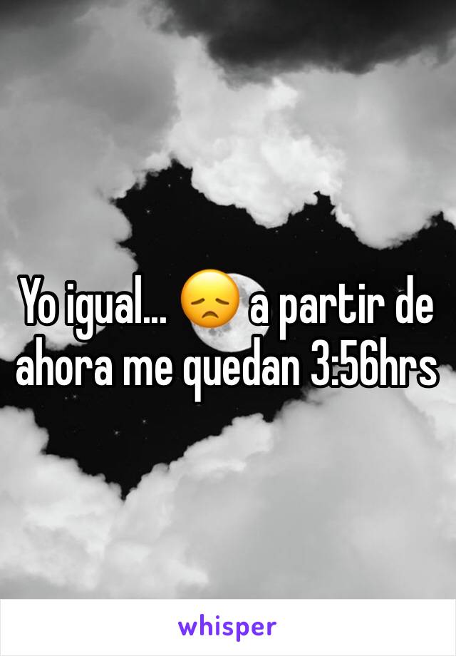 Yo igual... 😞 a partir de ahora me quedan 3:56hrs