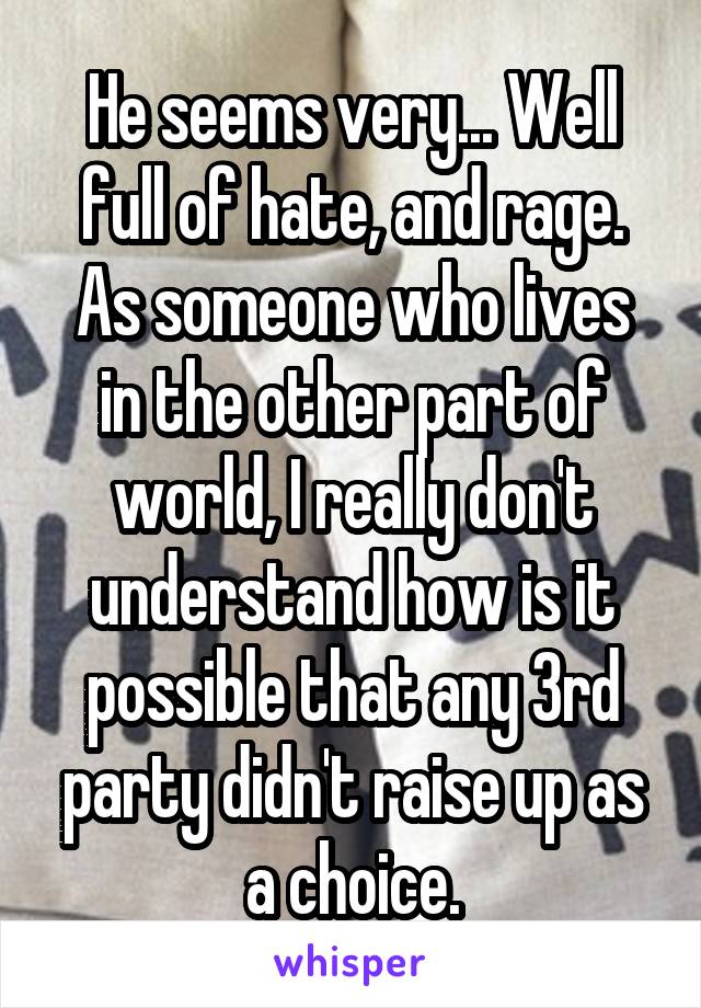 He seems very... Well full of hate, and rage.
As someone who lives in the other part of world, I really don't understand how is it possible that any 3rd party didn't raise up as a choice.