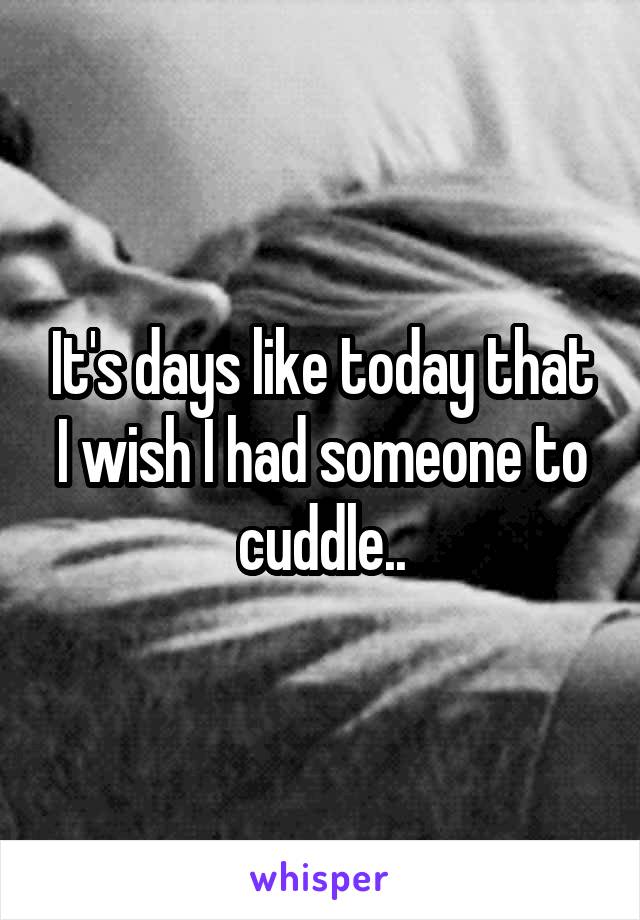 It's days like today that I wish I had someone to cuddle..