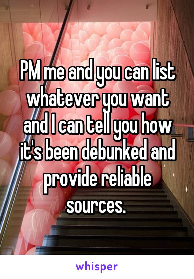 PM me and you can list whatever you want and I can tell you how it's been debunked and provide reliable sources. 