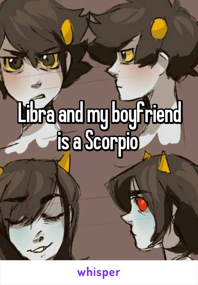 Libra and my boyfriend is a Scorpio 
