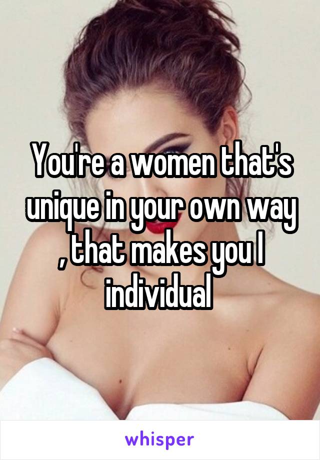 You're a women that's unique in your own way , that makes you I individual 