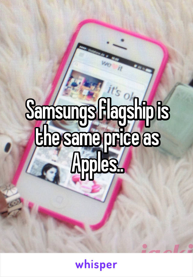 Samsungs flagship is the same price as Apples..