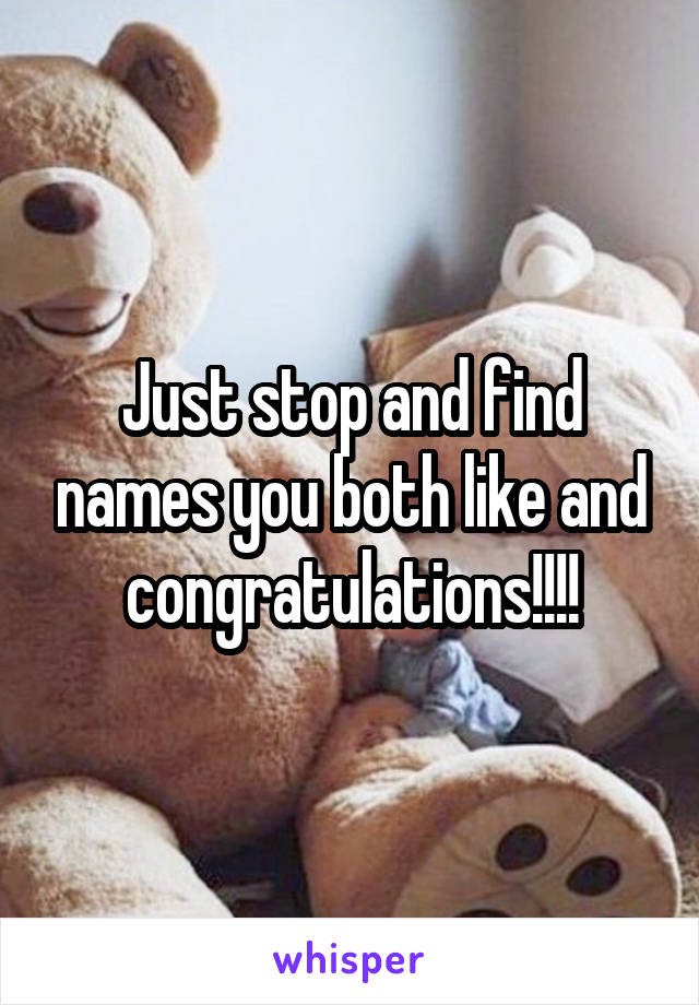Just stop and find names you both like and congratulations!!!!