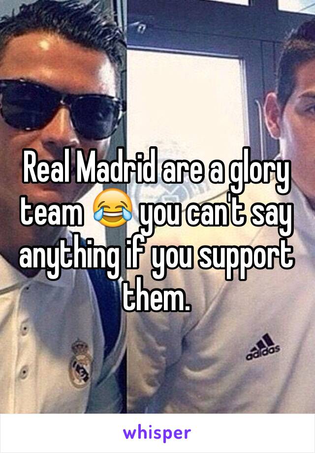 Real Madrid are a glory team 😂 you can't say anything if you support them. 