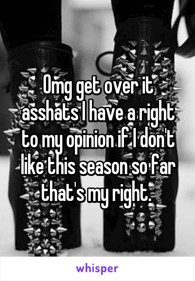 Omg get over it asshats I have a right to my opinion if I don't like this season so far that's my right. 