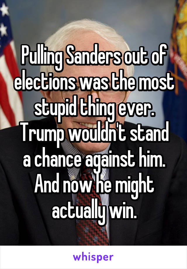 Pulling Sanders out of elections was the most stupid thing ever.
Trump wouldn't stand a chance against him.
And now he might actually win.